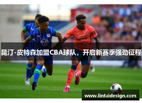 昆汀-皮特森加盟CBA球队,开启新赛季强劲征程